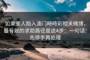 如果家人陷入澳门時時彩相关赌博，最有效的求助路径是这4步：一句话：先停手再处理