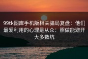 99tk图库手机版相关骗局复盘：他们最爱利用的心理是从众：照做能避开大多数坑