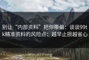 别让“内部资料”把你带偏：谈谈99tk精准资料的风险点：越早止损越省心