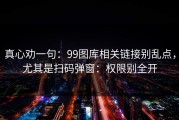 真心劝一句：99图库相关链接别乱点，尤其是扫码弹窗：权限别全开