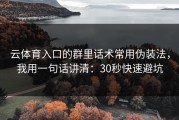 云体育入口的群里话术常用伪装法，我用一句话讲清：30秒快速避坑