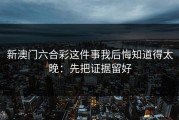 新澳门六合彩这件事我后悔知道得太晚：先把证据留好