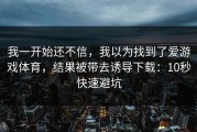 我一开始还不信，我以为找到了爱游戏体育，结果被带去诱导下载：10秒快速避坑