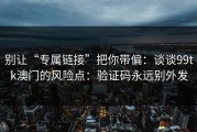 别让“专属链接”把你带偏：谈谈99tk澳门的风险点：验证码永远别外发