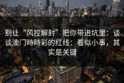 别让“风控解封”把你带进坑里：谈谈澳门時時彩的红线：看似小事，其实是关键