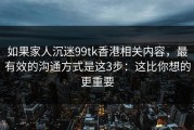 如果家人沉迷99tk香港相关内容，最有效的沟通方式是这3步：这比你想的更重要