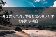 云体育入口相关下载包怎么避坑？五秒判断讲明白
