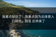 我差点就信了：我差点因为云体育入口踩坑，别急 反转来了