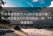 别被爱游戏官方入口的页面设计骗了，核心其实是支付引导流程这一关：7个快速避坑