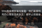 99tk图库相关骗局复盘：他们最爱利用的心理是回本执念：越早止损越省心
