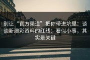 别让“官方渠道”把你带进坑里：谈谈新澳彩资料的红线：看似小事，其实是关键