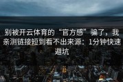 别被开云体育的“官方感”骗了，我亲测链接短到看不出来源：1分钟快速避坑