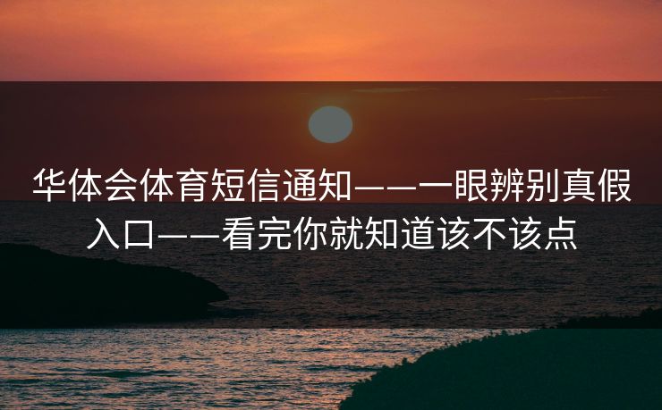 华体会体育短信通知——一眼辨别真假入口——看完你就知道该不该点 华体会体育短信通知——一眼辨别真假入口——看完你就知道该不该点