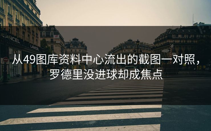 从49图库资料中心流出的截图一对照,罗德里没进球却成焦点 从49图库资料中心流出的截图一对照,罗德里没进球却成焦点