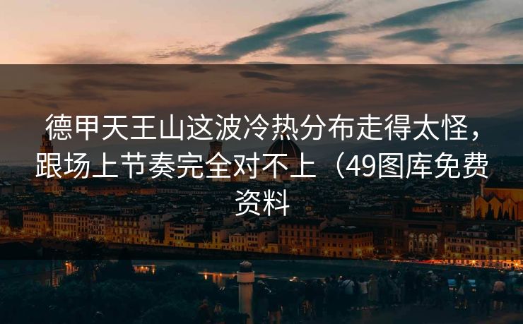 德甲天王山这波冷热分布走得太怪,跟场上节奏完全对不上(49图库免费资料 德甲天王山这波冷热分布走得太怪,跟场上节奏完全对不上(49图库免费资料