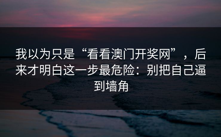 我以为只是“看看澳门开奖网”，后来才明白这一步最危险：别把自己逼到墙角