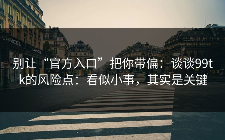 别让“官方入口”把你带偏：谈谈99tk的风险点：看似小事，其实是关键