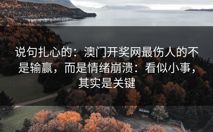 说句扎心的:澳门开奖网最伤人的不是输赢,而是情绪崩溃:看似小事,其实是关键 说句扎心的:澳门开奖网最伤人的不是输赢,而是情绪崩溃:看似小事,其实是关键
