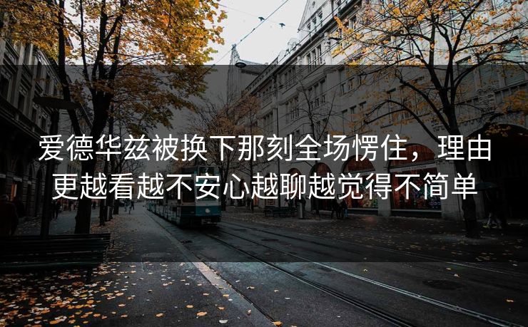 爱德华兹被换下那刻全场愣住，理由更越看越不安心越聊越觉得不简单