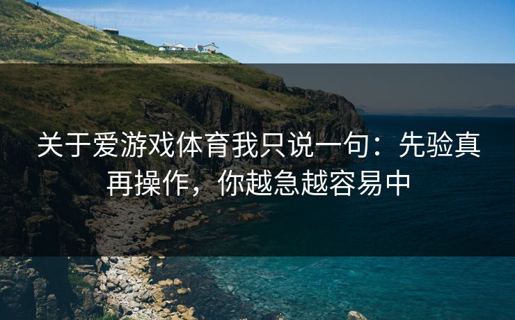 关于爱游戏体育我只说一句：先验真再操作，你越急越容易中