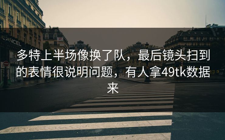 多特上半场像换了队，最后镜头扫到的表情很说明问题，有人拿49tk数据来