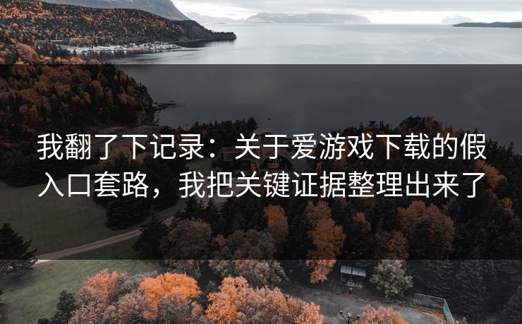 我翻了下记录：关于爱游戏下载的假入口套路，我把关键证据整理出来了