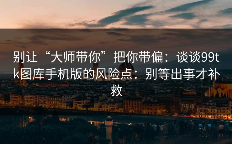 别让“大师带你”把你带偏：谈谈99tk图库手机版的风险点：别等出事才补救
