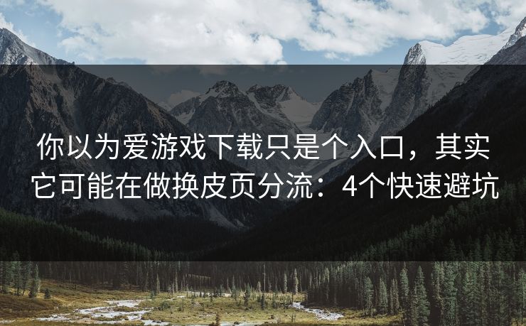 你以为爱游戏下载只是个入口,其实它可能在做换皮页分流:4个快速避坑 你以为爱游戏下载只是个入口,其实它可能在做换皮页分流:4个快速避坑