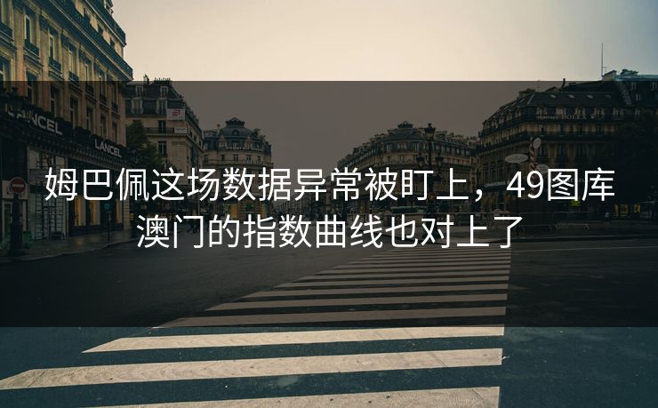 姆巴佩这场数据异常被盯上,49图库澳门的指数曲线也对上了 姆巴佩这场数据异常被盯上,49图库澳门的指数曲线也对上了
