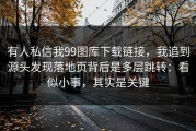 有人私信我99图库下载链接，我追到源头发现落地页背后是多层跳转：看似小事，其实是关键