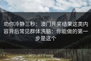 劝你冷静三秒：澳门开奖结果这类内容背后常见群体洗脑：你能做的第一步是这个