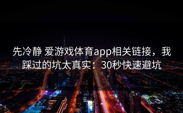 先冷静 爱游戏体育app相关链接,我踩过的坑太真实:30秒快速避坑 先冷静 爱游戏体育app相关链接,我踩过的坑太真实:30秒快速避坑