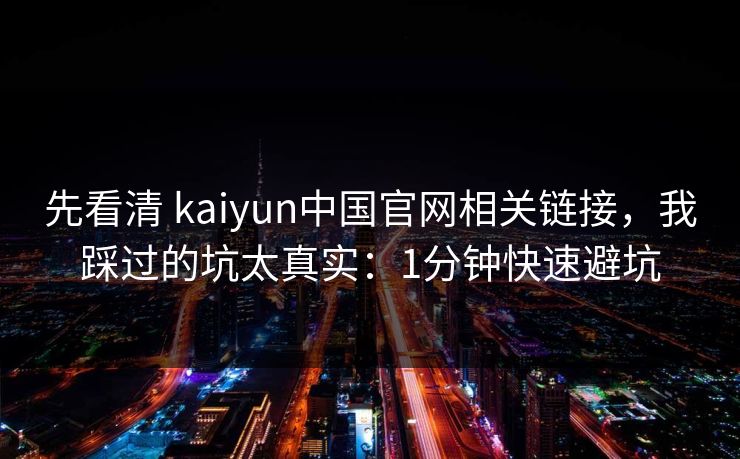 先看清 kaiyun中国官网相关链接,我踩过的坑太真实:1分钟快速避坑 先看清 kaiyun中国官网相关链接,我踩过的坑太真实:1分钟快速避坑