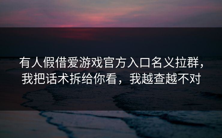 有人假借爱游戏官方入口名义拉群,我把话术拆给你看,我越查越不对 有人假借爱游戏官方入口名义拉群,我把话术拆给你看,我越查越不对