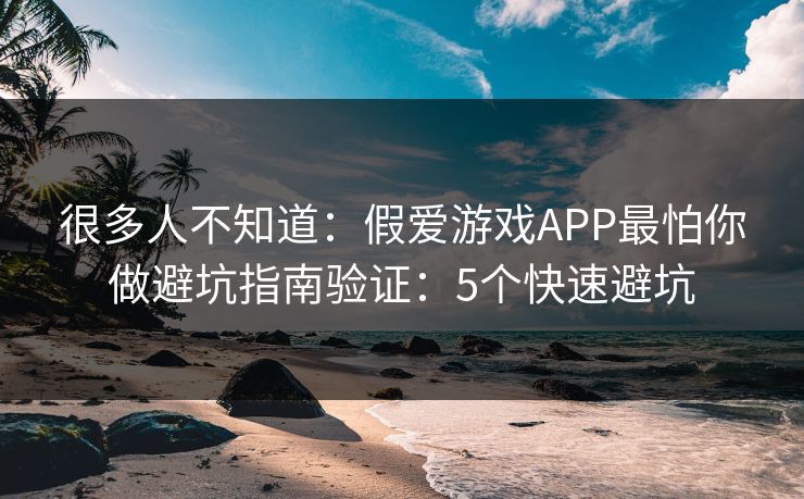 很多人不知道：假爱游戏APP最怕你做避坑指南验证：5个快速避坑