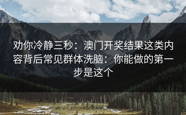 劝你冷静三秒:澳门开奖结果这类内容背后常见群体洗脑:你能做的第一步是这个 劝你冷静三秒:澳门开奖结果这类内容背后常见群体洗脑:你能做的第一步是这个